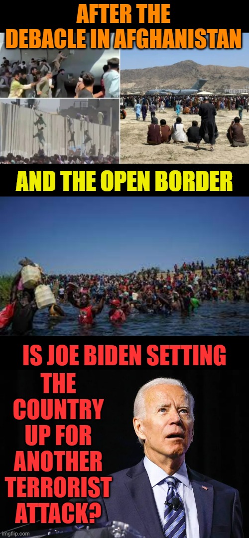 The Question Has To Be Asked | AFTER THE DEBACLE IN AFGHANISTAN; AND THE OPEN BORDER; THE COUNTRY UP FOR ANOTHER TERRORIST ATTACK? IS JOE BIDEN SETTING | image tagged in memes,politics,afghanistan,open borders,attack,next | made w/ Imgflip meme maker