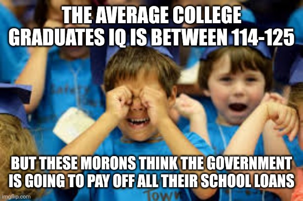 Crying Graduates | THE AVERAGE COLLEGE GRADUATES IQ IS BETWEEN 114-125; BUT THESE MORONS THINK THE GOVERNMENT IS GOING TO PAY OFF ALL THEIR SCHOOL LOANS | image tagged in college,student loans | made w/ Imgflip meme maker