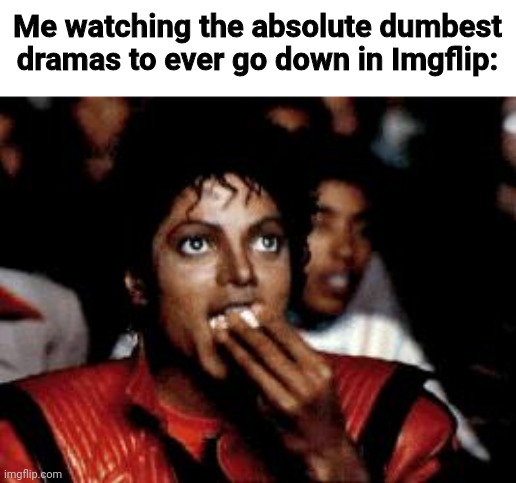 michael jackson eating popcorn | Me watching the absolute dumbest dramas to ever go down in Imgflip: | made w/ Imgflip meme maker