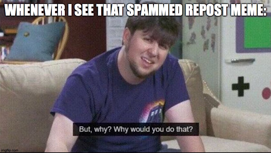 But why why would you do that? | WHENEVER I SEE THAT SPAMMED REPOST MEME: | image tagged in but why why would you do that | made w/ Imgflip meme maker
