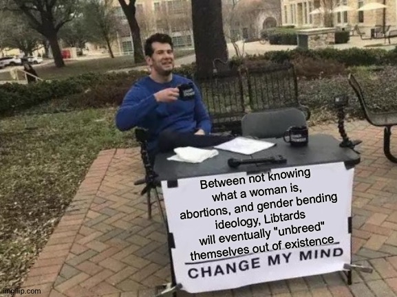 Change My Mind Meme | Between not knowing what a woman is, abortions, and gender bending ideology, Libtards will eventually "unbreed" themselves out of existence | image tagged in memes,change my mind | made w/ Imgflip meme maker