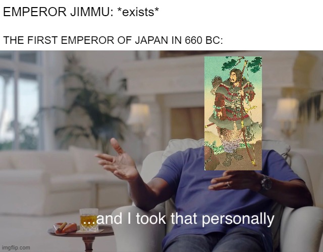 Can you get for the Emperor of Japan? | EMPEROR JIMMU: *exists*; THE FIRST EMPEROR OF JAPAN IN 660 BC: | image tagged in and i took that personally,memes | made w/ Imgflip meme maker