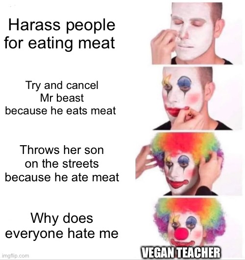 Clown Applying Makeup Meme | Harass people for eating meat; Try and cancel Mr beast because he eats meat; Throws her son on the streets because he ate meat; Why does everyone hate me; VEGAN TEACHER | image tagged in memes,clown applying makeup,funny,vegan,teacher,oh wow are you actually reading these tags | made w/ Imgflip meme maker
