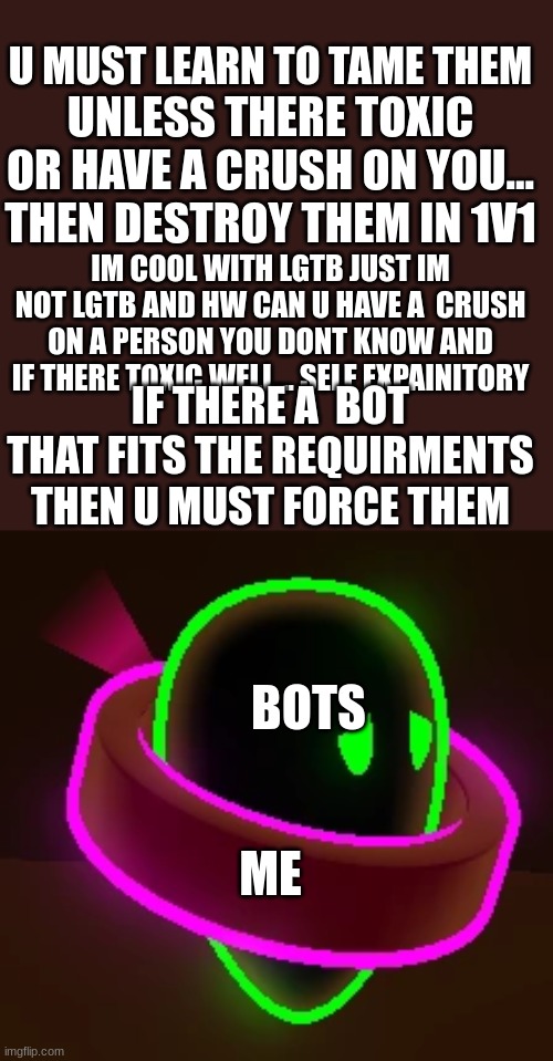 ME BOTS U MUST LEARN TO TAME THEM UNLESS THERE TOXIC OR HAVE A CRUSH ON YOU... THEN DESTROY THEM IN 1V1 IM COOL WITH LGTB JUST IM NOT LGTB A | made w/ Imgflip meme maker