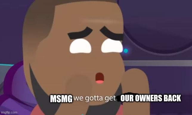 I know i'm not an owner but I know we want ours back. | OUR OWNERS BACK; MSMG | image tagged in cam we gotta get outta here | made w/ Imgflip meme maker