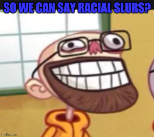SO WE CAN SAY RACIAL SLURS? | made w/ Imgflip meme maker