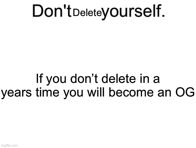 Don't kill yourself. Don't let [blank] outlive you. | Delete; If you don’t delete in a years time you will become an OG | image tagged in don't kill yourself don't let blank outlive you | made w/ Imgflip meme maker