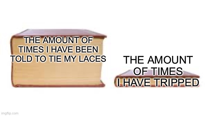 Big book small book | THE AMOUNT OF TIMES I HAVE BEEN TOLD TO TIE MY LACES; THE AMOUNT OF TIMES I HAVE TRIPPED | image tagged in big book small book | made w/ Imgflip meme maker