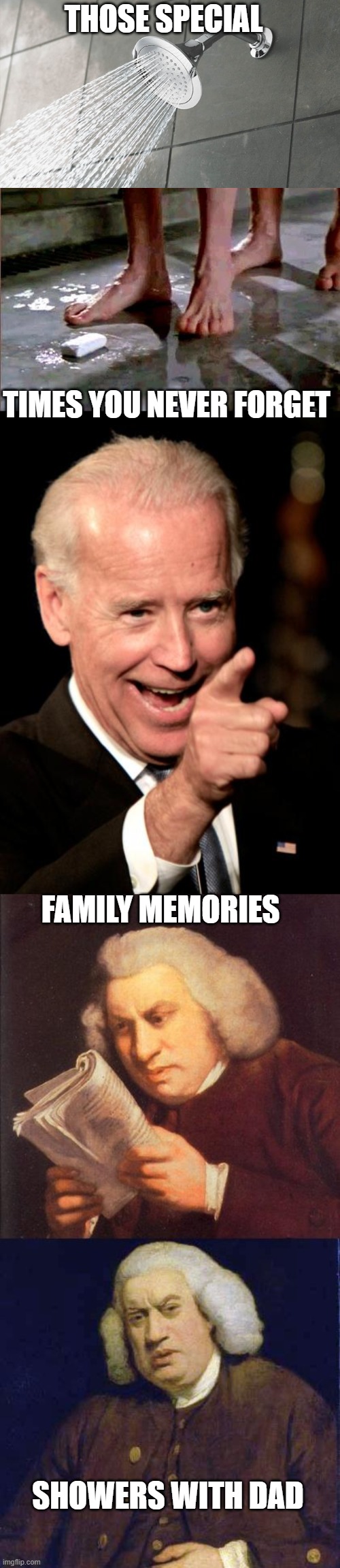 Another Political Meme upvote to the moon | THOSE SPECIAL; TIMES YOU NEVER FORGET; FAMILY MEMORIES; SHOWERS WITH DAD | image tagged in shower thoughts,drop the soap,memes,smilin biden,dafuq did i just read | made w/ Imgflip meme maker