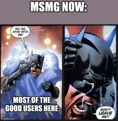 Repost but add a depiction of whay msmg before was | MSMG NOW:; MOST OF THE GOOD USERS HERE | image tagged in batman don't leave me | made w/ Imgflip meme maker
