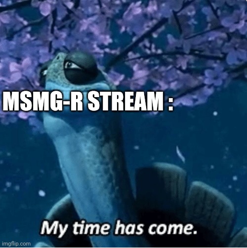 My Time Has Come | MSMG-R STREAM : | image tagged in my time has come | made w/ Imgflip meme maker