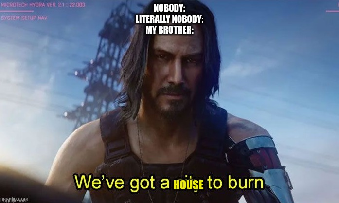 e | NOBODY:
LITERALLY NOBODY:
MY BROTHER:; HOUSE | image tagged in hahahaha | made w/ Imgflip meme maker