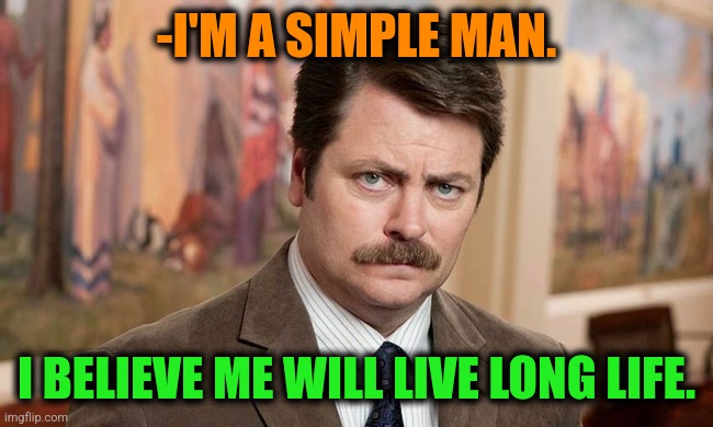 -My opinion. | -I'M A SIMPLE MAN. I BELIEVE ME WILL LIVE LONG LIFE. | image tagged in i'm a simple man,long meme,ron swanson,i believe i can fly,saturday night live,one does not simply do drugs | made w/ Imgflip meme maker