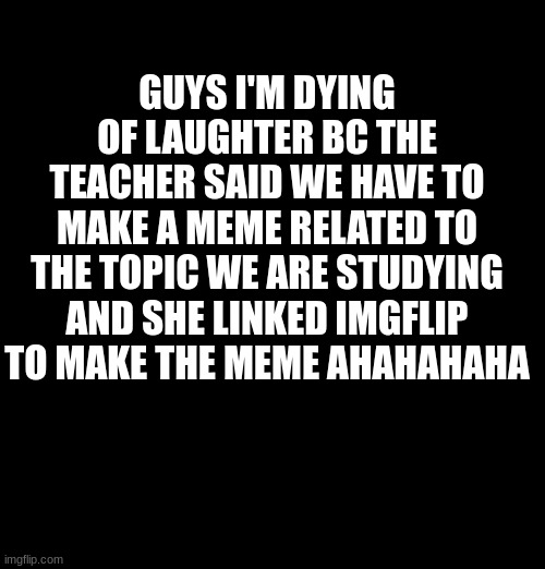 ahAHAHA OMDDD- GUYS | GUYS I'M DYING OF LAUGHTER BC THE TEACHER SAID WE HAVE TO MAKE A MEME RELATED TO THE TOPIC WE ARE STUDYING AND SHE LINKED IMGFLIP TO MAKE THE MEME AHAHAHAHA | image tagged in lmao,school | made w/ Imgflip meme maker