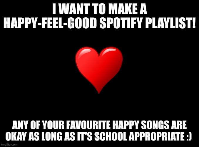 Link upon request :) | I WANT TO MAKE A HAPPY-FEEL-GOOD SPOTIFY PLAYLIST! ANY OF YOUR FAVOURITE HAPPY SONGS ARE OKAY AS LONG AS IT'S SCHOOL APPROPRIATE :) | image tagged in blank black | made w/ Imgflip meme maker