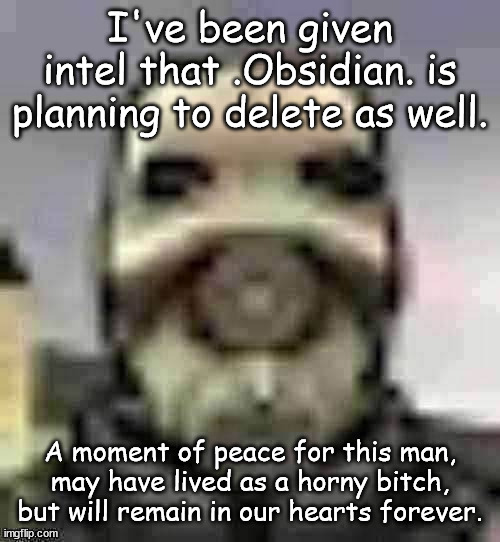 peak content | I've been given intel that .Obsidian. is planning to delete as well. A moment of peace for this man, may have lived as a horny bitch, but will remain in our hearts forever. | image tagged in peak content | made w/ Imgflip meme maker