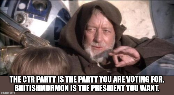 May the force be with you, unless you don't want the force.  We're not going to force the force on you. | THE CTR PARTY IS THE PARTY YOU ARE VOTING FOR.
BRITISHMORMON IS THE PRESIDENT YOU WANT. | image tagged in memes,these aren't the droids you were looking for,vote for britishmormon | made w/ Imgflip meme maker