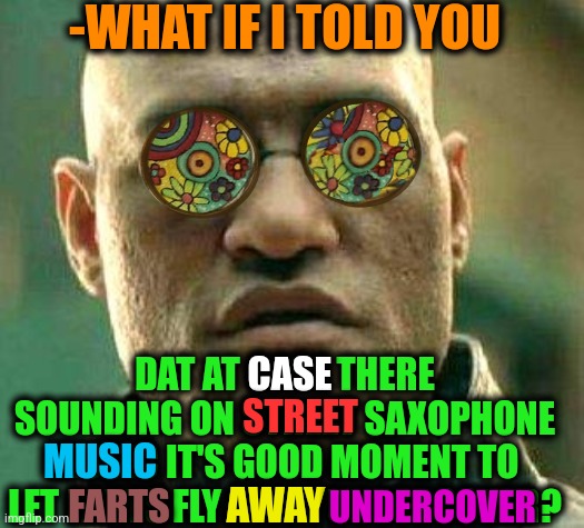 -Very great chance! |  -WHAT IF I TOLD YOU; DAT AT CASE THERE SOUNDING ON STREET SAXOPHONE MUSIC IT'S GOOD MOMENT TO LET FARTS FLY AWAY UNDERCOVER? CASE; STREET; MUSIC; AWAY; FARTS; UNDERCOVER | image tagged in acid kicks in morpheus,toilet humor,hold fart,saxophone,music joke,street signs | made w/ Imgflip meme maker