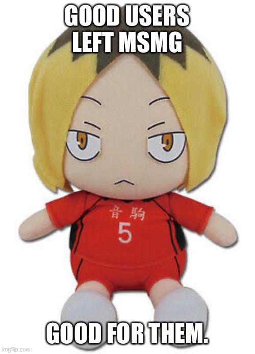 They can finally rest their soul from this never ending hell. | GOOD USERS LEFT MSMG; GOOD FOR THEM. | image tagged in chonk kenma | made w/ Imgflip meme maker