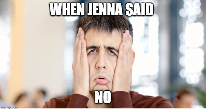 NOOOOOOOO | WHEN JENNA SAID; NO | image tagged in lol so funny | made w/ Imgflip meme maker