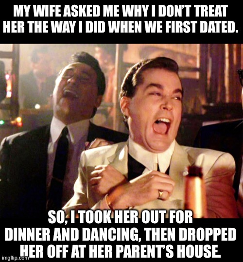 Marriage | MY WIFE ASKED ME WHY I DON’T TREAT HER THE WAY I DID WHEN WE FIRST DATED. SO, I TOOK HER OUT FOR DINNER AND DANCING, THEN DROPPED HER OFF AT HER PARENT’S HOUSE. | image tagged in memes,good fellas hilarious | made w/ Imgflip meme maker