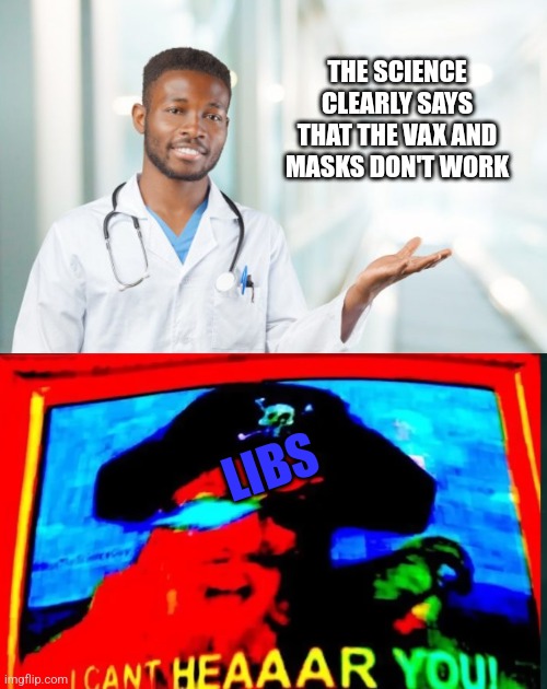 THE SCIENCE CLEARLY SAYS THAT THE VAX AND MASKS DON'T WORK; LIBS | image tagged in i cant hear you | made w/ Imgflip meme maker