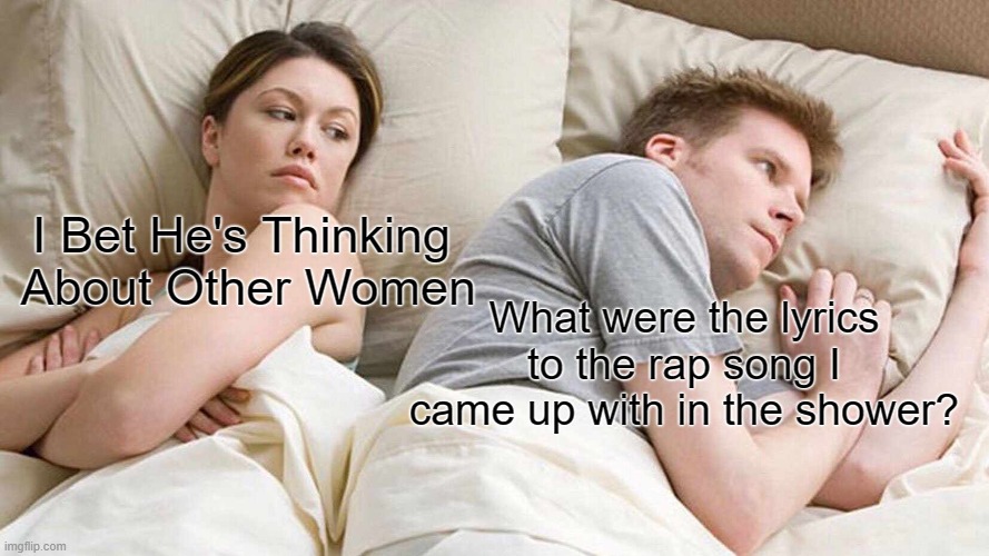Too true. | I Bet He's Thinking
 About Other Women; What were the lyrics to the rap song I came up with in the shower? | image tagged in memes,i bet he's thinking about other women,shower thoughts,rap,song lyrics | made w/ Imgflip meme maker