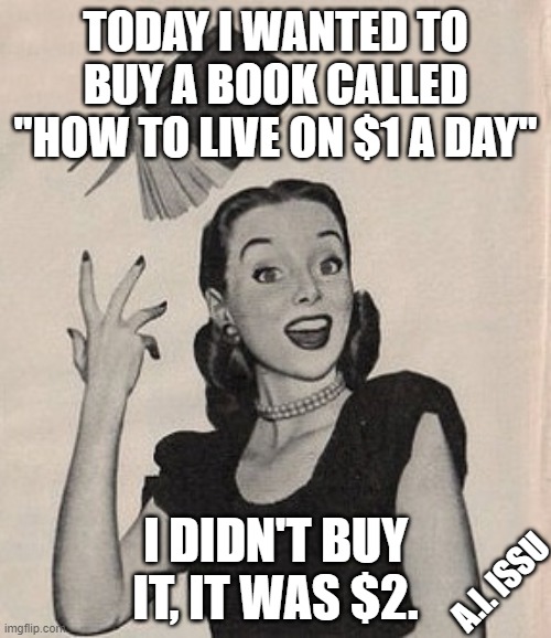 Book of life | TODAY I WANTED TO BUY A BOOK CALLED "HOW TO LIVE ON $1 A DAY"; I DIDN'T BUY IT, IT WAS $2. A.I. ISSU | image tagged in throwing book vintage woman | made w/ Imgflip meme maker