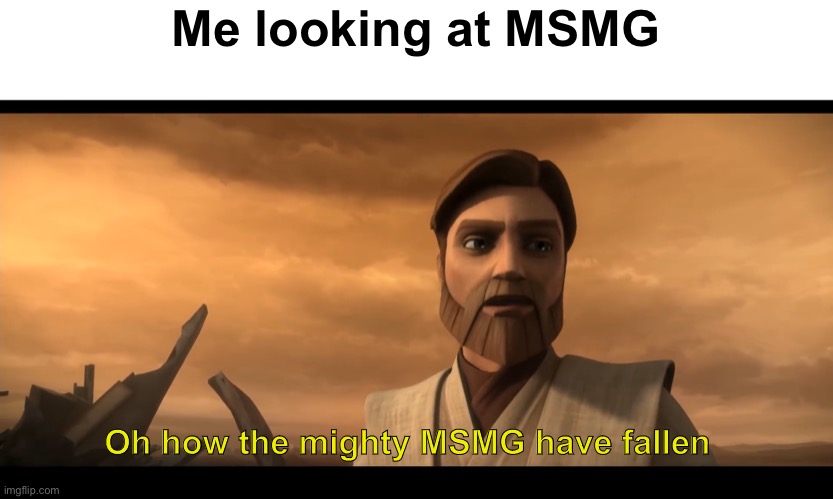 Me looking at MSMG; Oh how the mighty MSMG have fallen | image tagged in msmg,star wars,obi wan kenobi,fallen | made w/ Imgflip meme maker