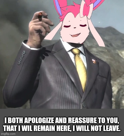 Senator sylveon. | I BOTH APOLOGIZE AND REASSURE TO YOU, THAT I WIL REMAIN HERE, I WILL NOT LEAVE. | image tagged in senator sylveon | made w/ Imgflip meme maker