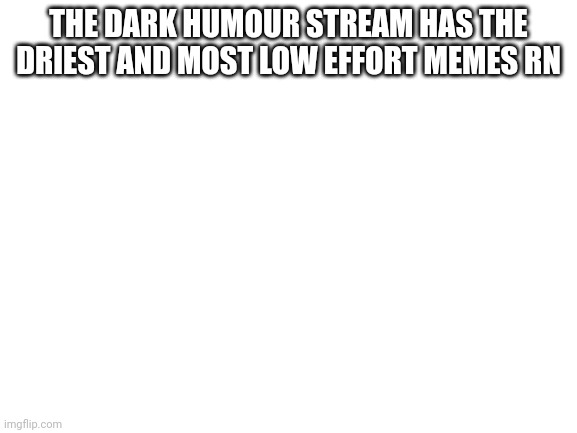 Cring | THE DARK HUMOUR STREAM HAS THE DRIEST AND MOST LOW EFFORT MEMES RN | image tagged in blank white template | made w/ Imgflip meme maker