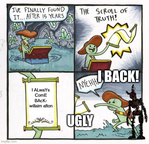 The Scroll Of Truth Meme | I BACK! I ALwaYs ComE BAcK- willaim afton; UGLY | image tagged in memes,the scroll of truth | made w/ Imgflip meme maker
