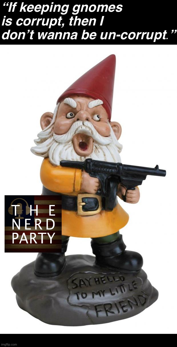 Under N.E.R.D., all gnomes will be granted amnesty pending their trials for war crimes, which will never happen under N.E.R.D. | “If keeping gnomes is corrupt, then I don’t wanna be un-corrupt.” | image tagged in angry gnome,v,o,t,e,nerd party | made w/ Imgflip meme maker