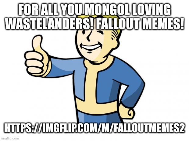 https://imgflip.com/m/FalloutMemes2 | FOR ALL YOU MONGOL LOVING WASTELANDERS! FALLOUT MEMES! HTTPS://IMGFLIP.COM/M/FALLOUTMEMES2 | image tagged in fallout vault boy,vault boy | made w/ Imgflip meme maker