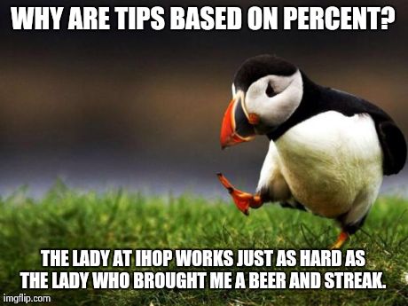 Just gave a $20 tip cause I had wine, steak and app. She wasn't anymore stressed then the lady who served me breakfast. | WHY ARE TIPS BASED ON PERCENT? THE LADY AT IHOP WORKS JUST AS HARD AS THE LADY WHO BROUGHT ME A BEER AND STREAK. | image tagged in memes,unpopular opinion puffin | made w/ Imgflip meme maker