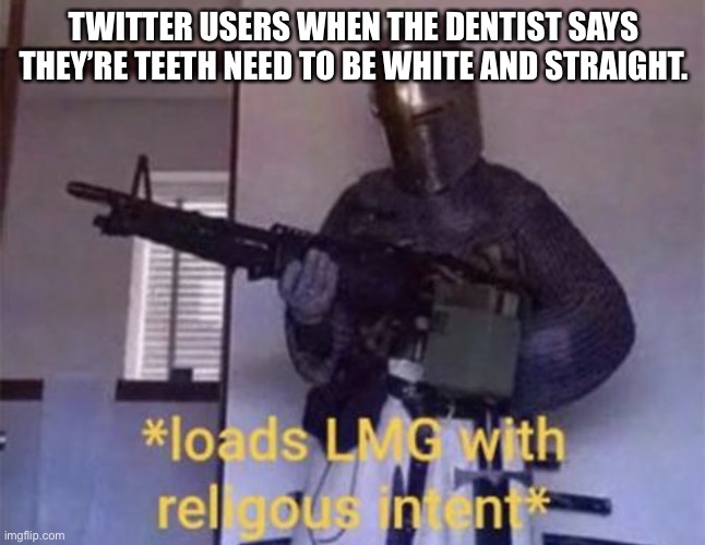 What did thought say? | TWITTER USERS WHEN THE DENTIST SAYS THEY’RE TEETH NEED TO BE WHITE AND STRAIGHT. | image tagged in loads lmg with religious intent | made w/ Imgflip meme maker