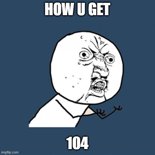 Y U No Meme | HOW U GET 104 | image tagged in memes,y u no | made w/ Imgflip meme maker