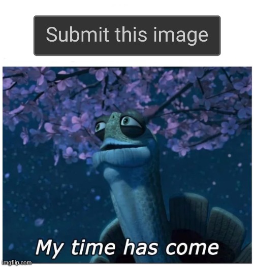 My time has come | image tagged in my time has come | made w/ Imgflip meme maker