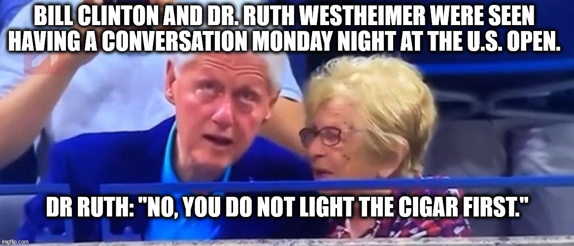 BILL CLINTON AND DR. RUTH WESTHEIMER WERE SEEN HAVING A CONVERSATION MONDAY NIGHT AT THE U.S. OPEN. DR RUTH: "NO, YOU DO NOT LIGHT THE CIGAR FIRST." | image tagged in bill clinton,cigar,monica lewinsky | made w/ Imgflip meme maker