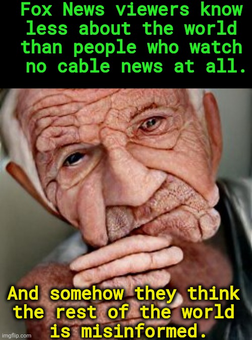 Fox News = Gullibility HQ | Fox News viewers know
 less about the world 
than people who watch
 no cable news at all. And somehow they think 
the rest of the world 
is misinformed. | image tagged in fox news,gullible,simple,fools | made w/ Imgflip meme maker