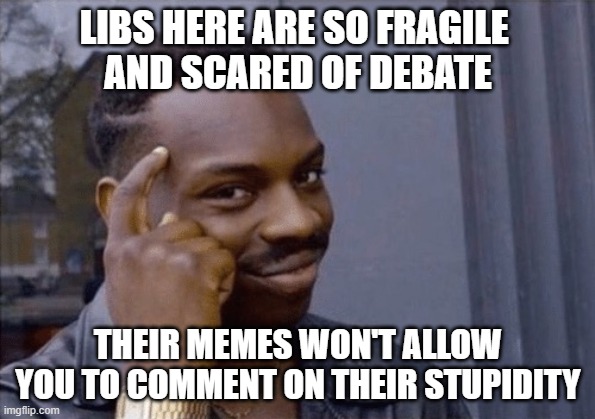 Libs are so pathetic | LIBS HERE ARE SO FRAGILE 
AND SCARED OF DEBATE; THEIR MEMES WON'T ALLOW YOU TO COMMENT ON THEIR STUPIDITY | image tagged in makes sense,liberals,democrats,woke,failed policies,dumb ideas | made w/ Imgflip meme maker