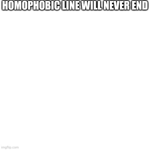 Blank Transparent Square | HOMOPHOBIC LINE WILL NEVER END | image tagged in memes,blank transparent square | made w/ Imgflip meme maker