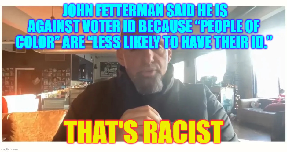 "People of color" | JOHN FETTERMAN SAID HE IS AGAINST VOTER ID BECAUSE “PEOPLE OF COLOR” ARE “LESS LIKELY TO HAVE THEIR ID.”; THAT'S RACIST | image tagged in democrat,racism | made w/ Imgflip meme maker
