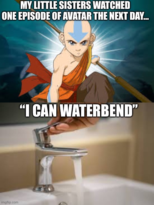 Avatar | MY LITTLE SISTERS WATCHED ONE EPISODE OF AVATAR THE NEXT DAY…; “I CAN WATERBEND” | image tagged in avatar the last airbender | made w/ Imgflip meme maker