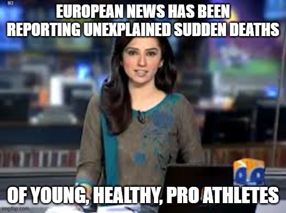 breaking news anchor | EUROPEAN NEWS HAS BEEN REPORTING UNEXPLAINED SUDDEN DEATHS OF YOUNG, HEALTHY, PRO ATHLETES | image tagged in breaking news anchor | made w/ Imgflip meme maker