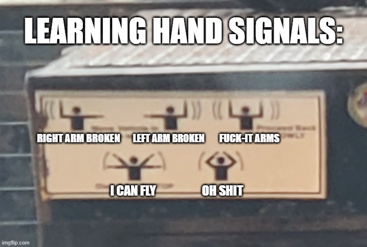 learn hand signals | LEARNING HAND SIGNALS:; LEFT ARM BROKEN; RIGHT ARM BROKEN; FUCK-IT ARMS; OH SHIT; I CAN FLY | image tagged in funny memes,hand signals,how to | made w/ Imgflip meme maker