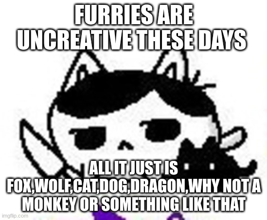 as a furry i can kinda find this annoying | FURRIES ARE UNCREATIVE THESE DAYS; ALL IT JUST IS FOX,WOLF,CAT,DOG,DRAGON,WHY NOT A MONKEY OR SOMETHING LIKE THAT | image tagged in omori | made w/ Imgflip meme maker