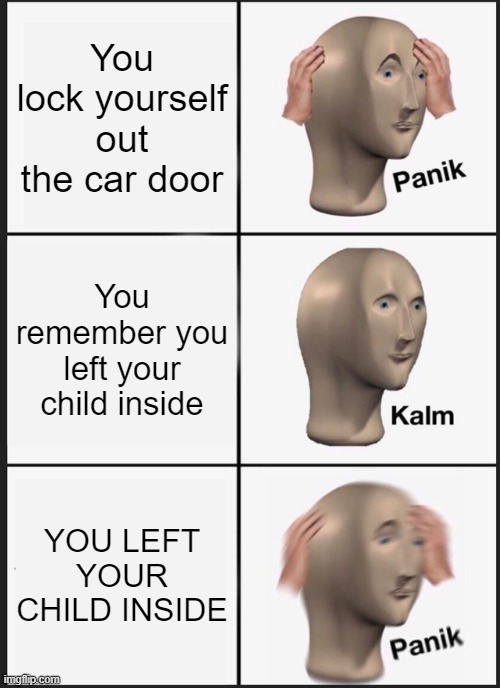 MY CHILD |  You lock yourself out the car door; You remember you left your child inside; YOU LEFT YOUR CHILD INSIDE | image tagged in memes,panik kalm panik | made w/ Imgflip meme maker