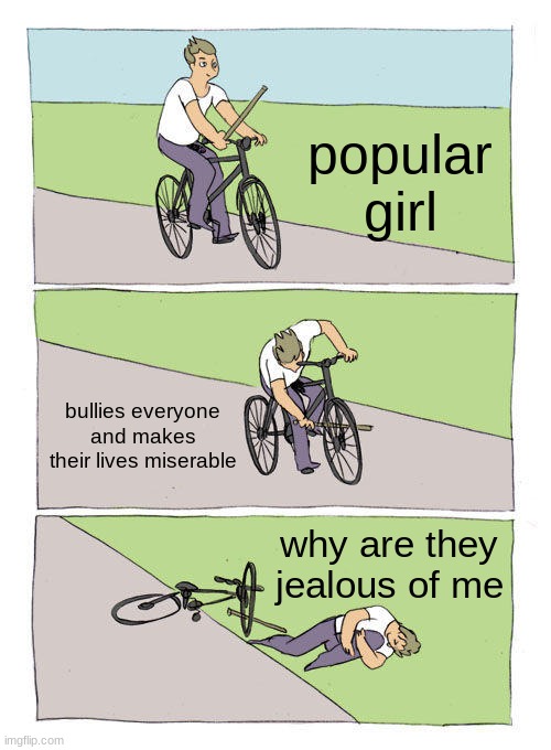 Bike Fall | popular girl; bullies everyone and makes their lives miserable; why are they jealous of me | image tagged in memes,bike fall | made w/ Imgflip meme maker