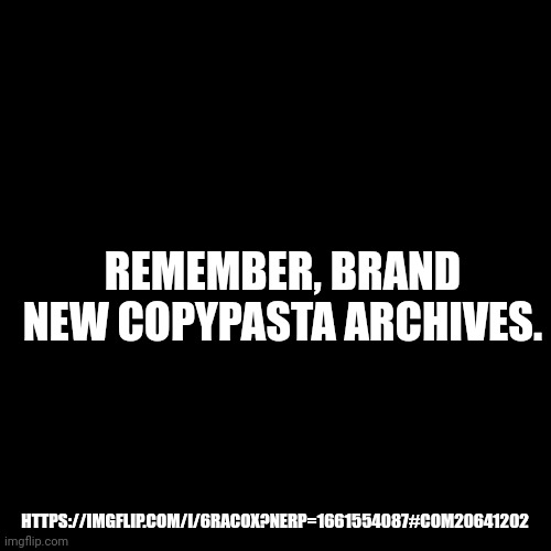 Blank Transparent Square | REMEMBER, BRAND NEW COPYPASTA ARCHIVES. HTTPS://IMGFLIP.COM/I/6RACOX?NERP=1661554087#COM20641202 | image tagged in memes,blank transparent square | made w/ Imgflip meme maker